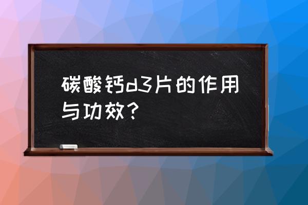 碳酸钙片有什么好处 碳酸钙d3片的作用与功效？