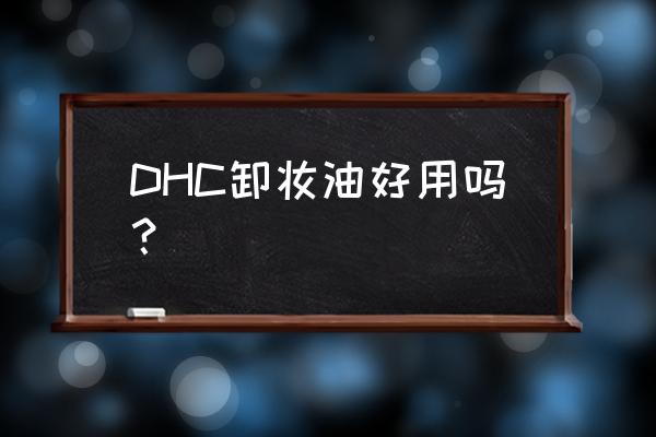 dhc卸妆油好不好 DHC卸妆油好用吗？