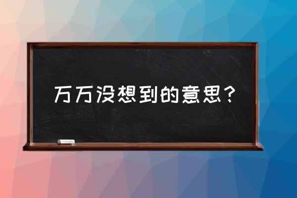 万万没想到之大皇帝 万万没想到的意思？