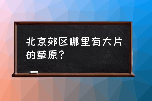 康西草原属于北京吗 北京郊区哪里有大片的草原？