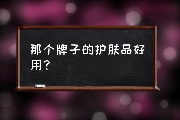 什么品牌护肤品比较好 那个牌子的护肤品好用？