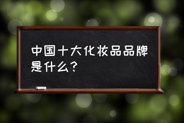 中国十大护肤品排名 中国十大化妆品品牌是什么？