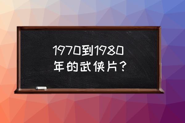 怀旧经典武侠片 1970到1980年的武侠片？