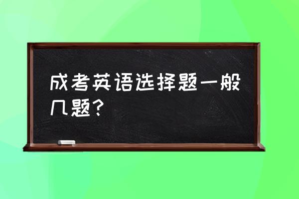 北京成考题 成考英语选择题一般几题？