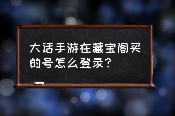 大话西游手游藏宝阁 大话手游在藏宝阁买的号怎么登录？