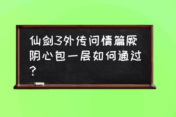 仙剑奇侠传三外传问情攻略 仙剑3外传问情篇厥阴心包一层如何通过？