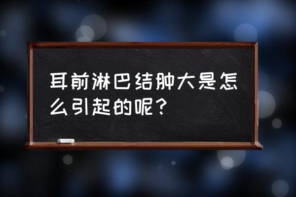 耳前淋巴结肿大严重吗 耳前淋巴结肿大是怎么引起的呢？