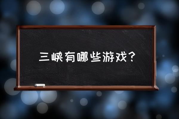 三峡游戏大厅安卓 三峡有哪些游戏？