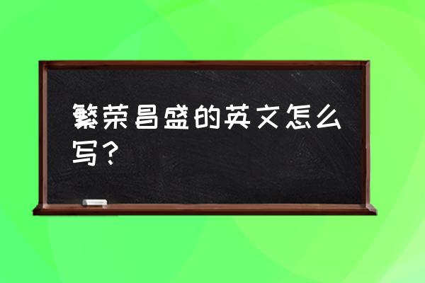 繁荣昌盛英文名词 繁荣昌盛的英文怎么写？