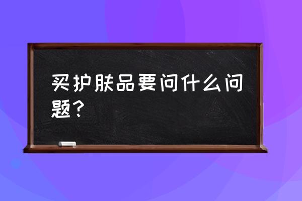 护肤品咨询 买护肤品要问什么问题？