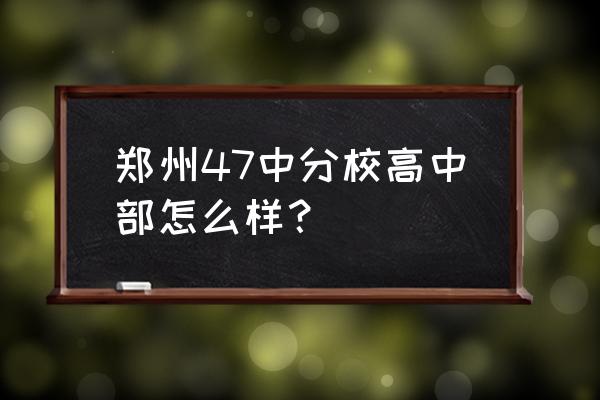 郑州四十七中高中分校咋样 郑州47中分校高中部怎么样？