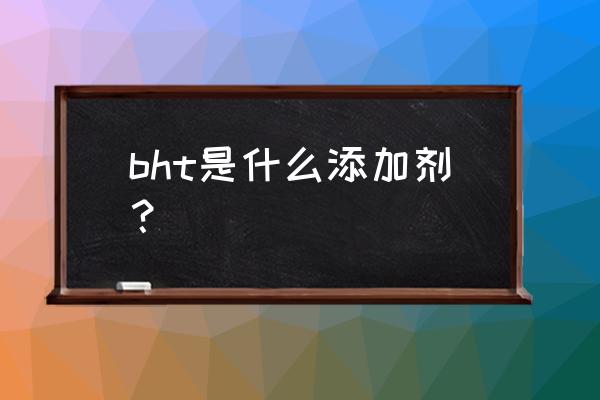 更好的抗氧剂bht bht是什么添加剂？