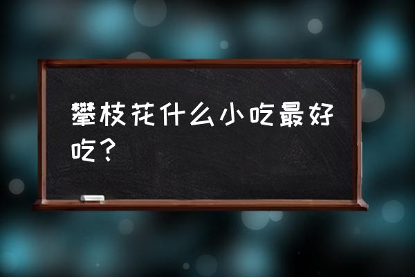 攀枝花最有名的美食 攀枝花什么小吃最好吃？