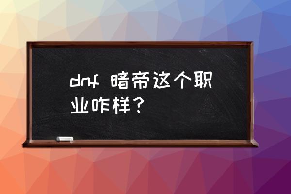 dnf暗帝是谁 dnf 暗帝这个职业咋样？