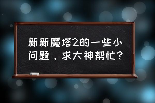 新新魔塔2无敌版 新新魔塔2的一些小问题，求大神帮忙？