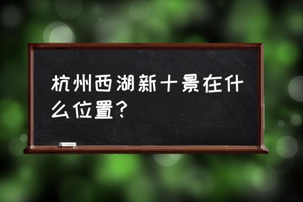 西湖新十景介绍 杭州西湖新十景在什么位置？