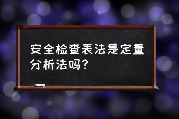 关于安全检查表法的知识 安全检查表法是定量分析法吗？