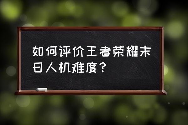 王者荣耀末日人机 如何评价王者荣耀末日人机难度？