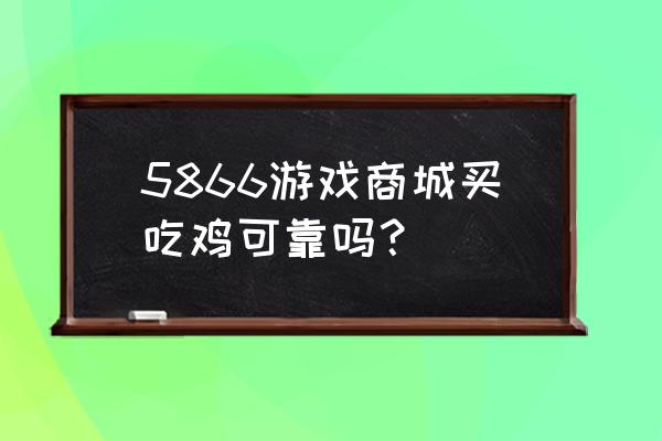 5866游戏商城可靠吗 5866游戏商城买吃鸡可靠吗？