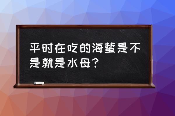 我们吃的海蜇是水母吗 平时在吃的海蜇是不是就是水母？