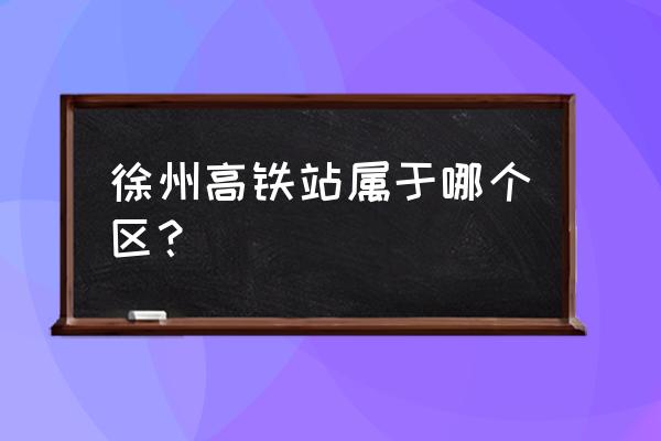 徐州高铁站在哪个区 徐州高铁站属于哪个区？