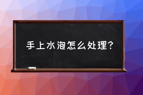 手上起水泡怎么处理 手上水泡怎么处理？