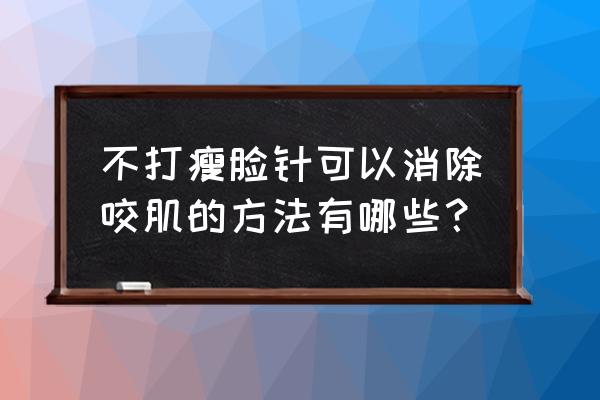 减小咬肌最有效的方法 不打瘦脸针可以消除咬肌的方法有哪些？