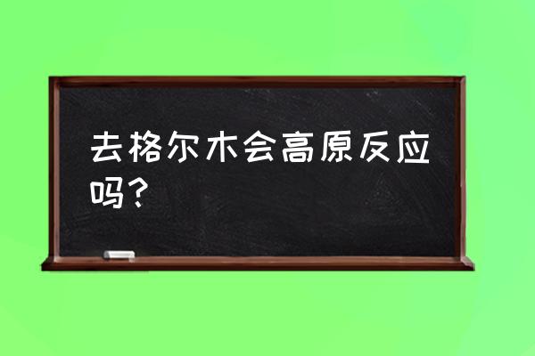 青海格尔木危险吗 去格尔木会高原反应吗？