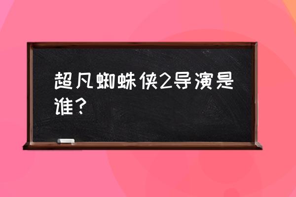 《超凡蜘蛛侠》二 超凡蜘蛛侠2导演是谁？