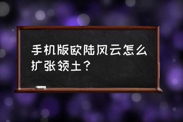 手机领土扩张游戏 手机版欧陆风云怎么扩张领土？