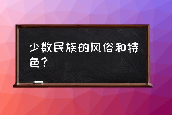 少数民族特殊风俗 少数民族的风俗和特色？