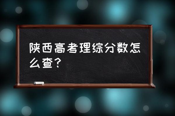 陕西省高考成绩查询 陕西高考理综分数怎么查？