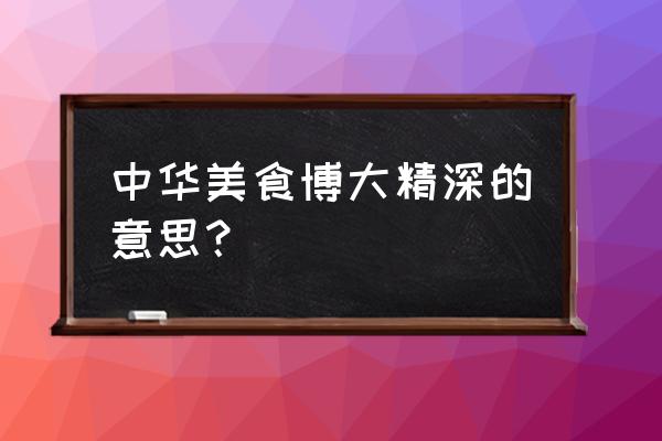 中华美食博大精深 中华美食博大精深的意思？