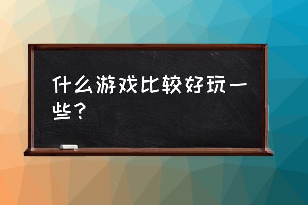 什么游戏好玩推荐 什么游戏比较好玩一些？