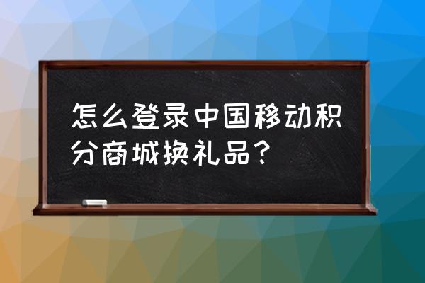 上海移动积分兑换商城 怎么登录中国移动积分商城换礼品？