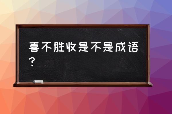 喜不胜收与喜不自胜 喜不胜收是不是成语？