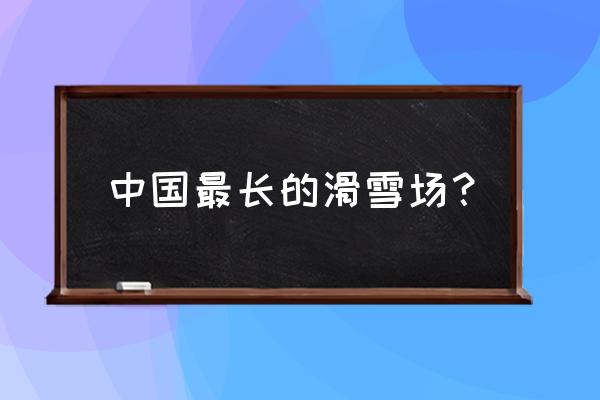 山东最大滑雪场是哪家 中国最长的滑雪场？