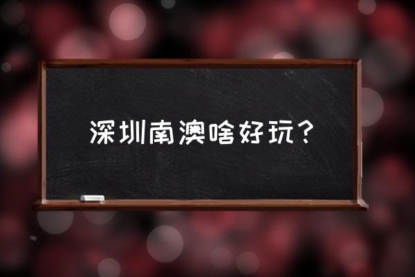 深圳南澳游玩 深圳南澳啥好玩？