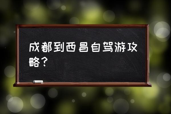 成都到西昌自驾游攻略 成都到西昌自驾游攻略？