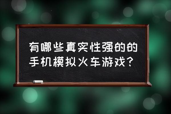 真实开火车游戏 有哪些真实性强的的手机模拟火车游戏？