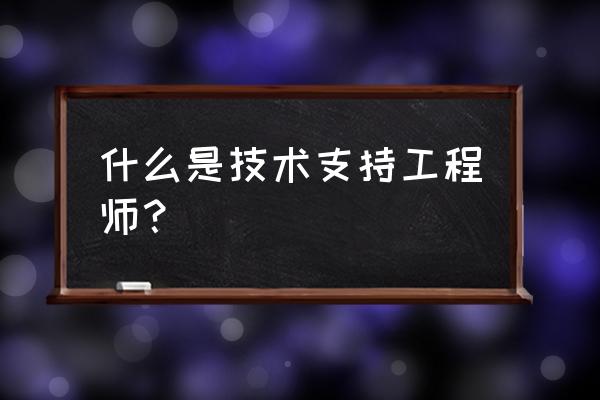 技术支持工程师的岗位理解 什么是技术支持工程师？