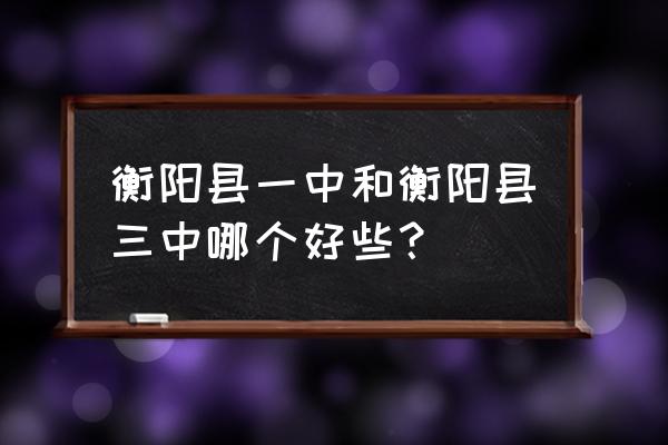 衡阳县一中三中哪个好 衡阳县一中和衡阳县三中哪个好些？