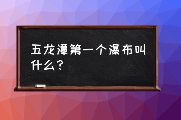 龙潭瀑布景区 五龙潭第一个瀑布叫什么？