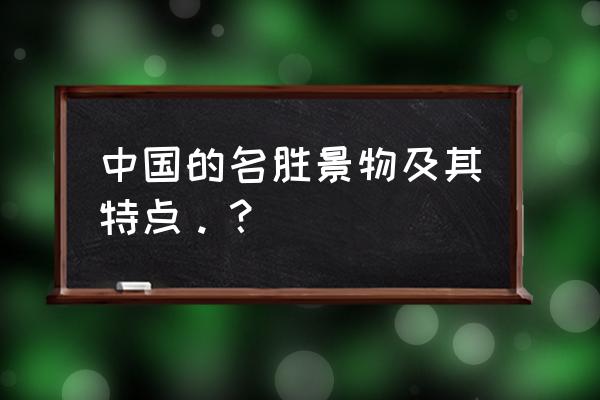 中国风景名胜介绍 中国的名胜景物及其特点。？