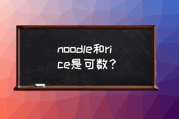 noodle和rice是可数 noodle和rice是可数？