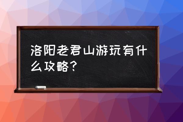 栾川老君山风景区旅游攻略 洛阳老君山游玩有什么攻略？