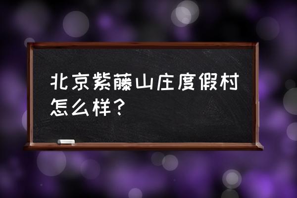 北京那里度假村 北京紫藤山庄度假村怎么样？