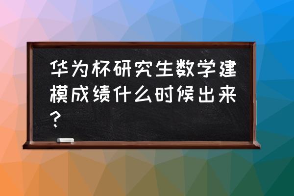 十七届研究生数学建模 华为杯研究生数学建模成绩什么时候出来？