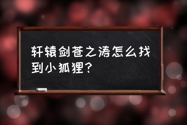 轩辕剑苍之涛攻略书 轩辕剑苍之涛怎么找到小狐狸？