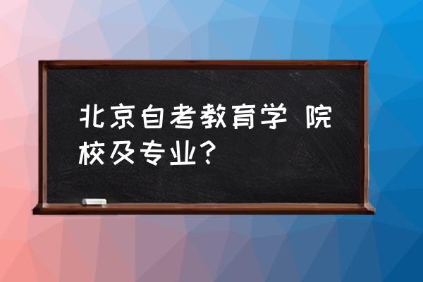 北京自学考试专业 北京自考教育学 院校及专业？